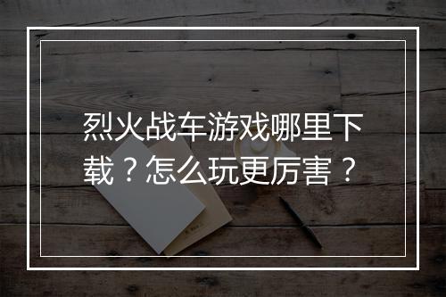 烈火战车游戏哪里下载？怎么玩更厉害？