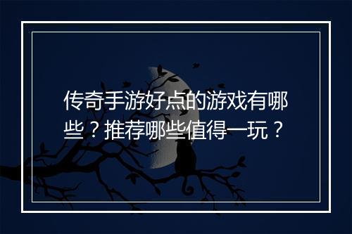 传奇手游好点的游戏有哪些？推荐哪些值得一玩？