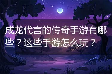 成龙代言的传奇手游有哪些？这些手游怎么玩？