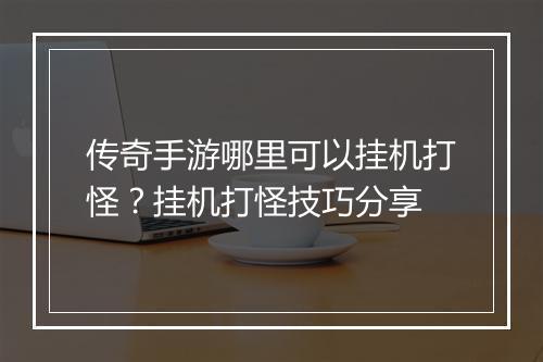 传奇手游哪里可以挂机打怪？挂机打怪技巧分享