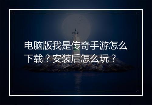 电脑版我是传奇手游怎么下载？安装后怎么玩？
