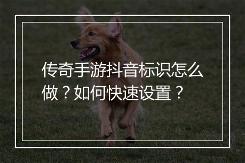 传奇手游抖音标识怎么做？如何快速设置？