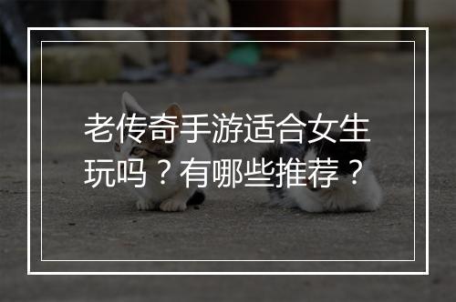 老传奇手游适合女生玩吗？有哪些推荐？
