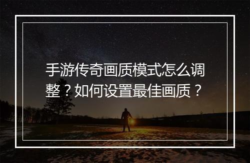 手游传奇画质模式怎么调整？如何设置最佳画质？