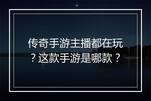 传奇手游主播都在玩？这款手游是哪款？
