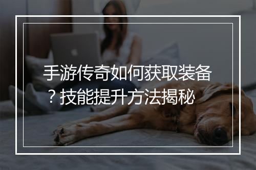 手游传奇如何获取装备？技能提升方法揭秘
