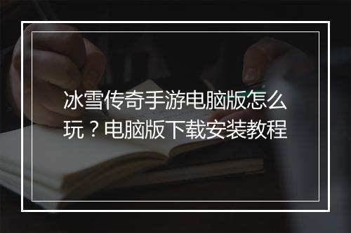冰雪传奇手游电脑版怎么玩？电脑版下载安装教程