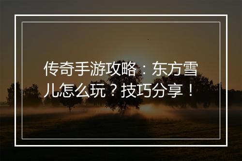传奇手游攻略：东方雪儿怎么玩？技巧分享！