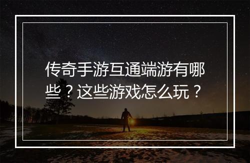传奇手游互通端游有哪些？这些游戏怎么玩？