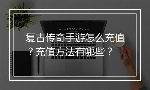 复古传奇手游怎么充值？充值方法有哪些？