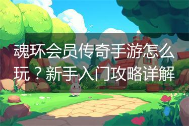 魂环会员传奇手游怎么玩？新手入门攻略详解