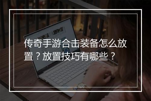 传奇手游合击装备怎么放置？放置技巧有哪些？