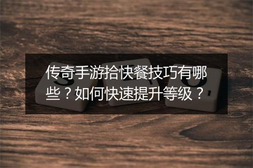 传奇手游拾快餐技巧有哪些？如何快速提升等级？