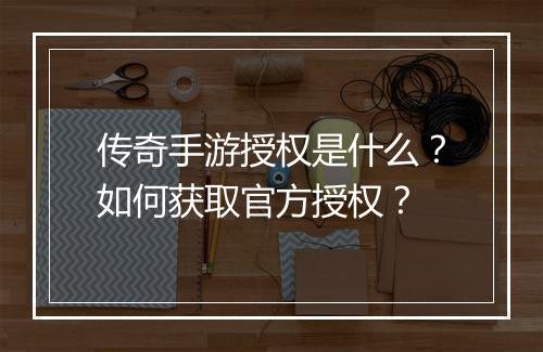 传奇手游授权是什么？如何获取官方授权？