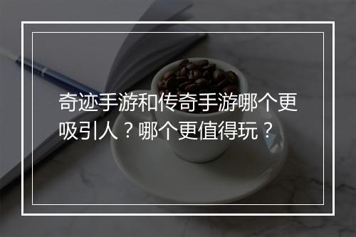 奇迹手游和传奇手游哪个更吸引人？哪个更值得玩？