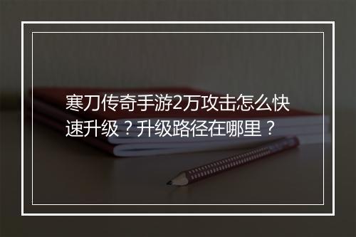 寒刀传奇手游2万攻击怎么快速升级？升级路径在哪里？