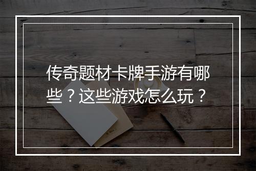 传奇题材卡牌手游有哪些？这些游戏怎么玩？