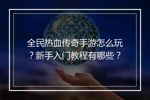 全民热血传奇手游怎么玩？新手入门教程有哪些？