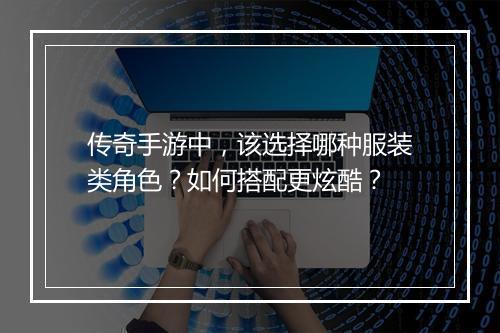 传奇手游中，该选择哪种服装类角色？如何搭配更炫酷？