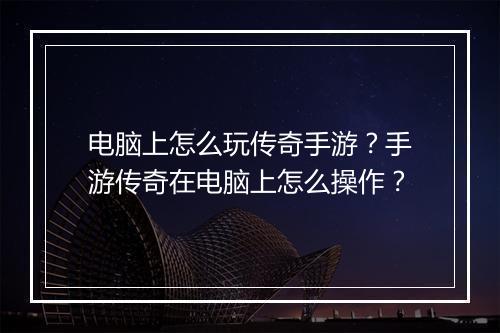 电脑上怎么玩传奇手游？手游传奇在电脑上怎么操作？
