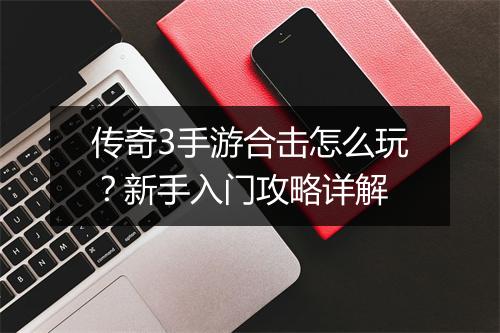 传奇3手游合击怎么玩？新手入门攻略详解