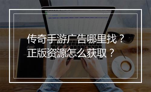 传奇手游广告哪里找？正版资源怎么获取？