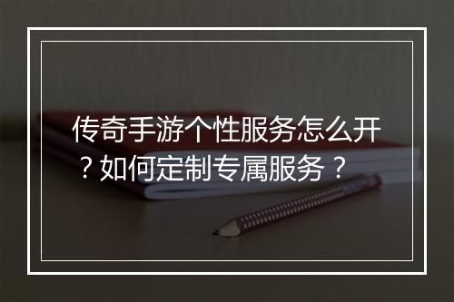 传奇手游个性服务怎么开？如何定制专属服务？