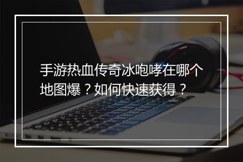 手游热血传奇冰咆哮在哪个地图爆？如何快速获得？