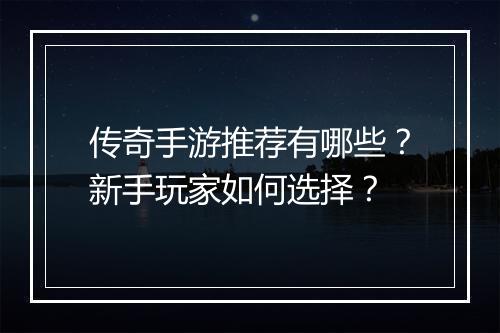 传奇手游推荐有哪些？新手玩家如何选择？