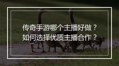 传奇手游哪个主播好做？如何选择优质主播合作？