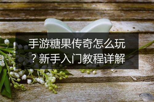 手游糖果传奇怎么玩？新手入门教程详解