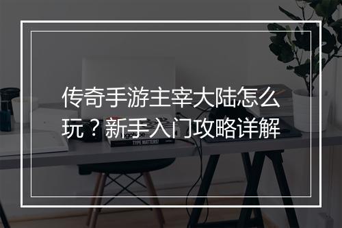 传奇手游主宰大陆怎么玩？新手入门攻略详解