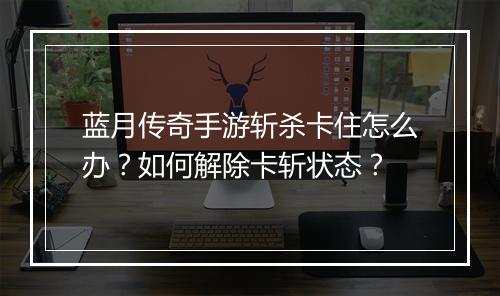 蓝月传奇手游斩杀卡住怎么办？如何解除卡斩状态？
