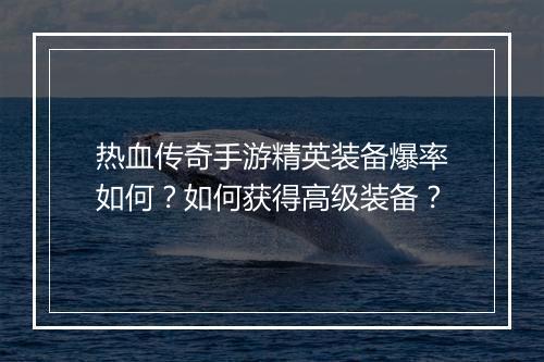 热血传奇手游精英装备爆率如何？如何获得高级装备？