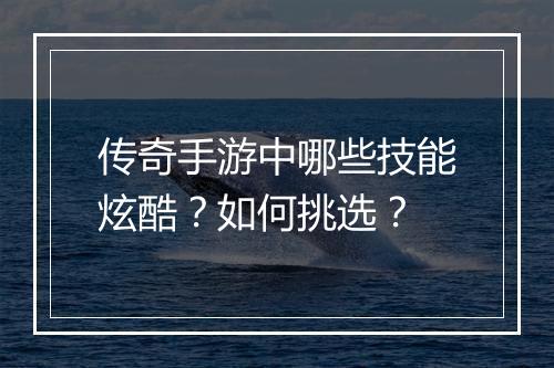 传奇手游中哪些技能炫酷？如何挑选？