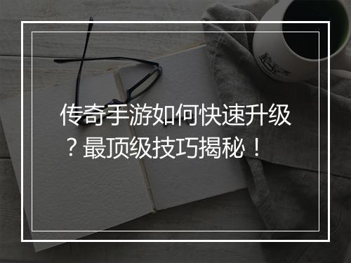传奇手游如何快速升级？最顶级技巧揭秘！