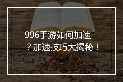 996手游如何加速？加速技巧大揭秘！