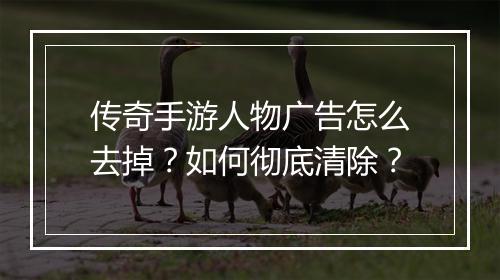 传奇手游人物广告怎么去掉？如何彻底清除？