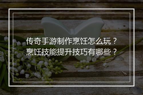 传奇手游制作烹饪怎么玩？烹饪技能提升技巧有哪些？