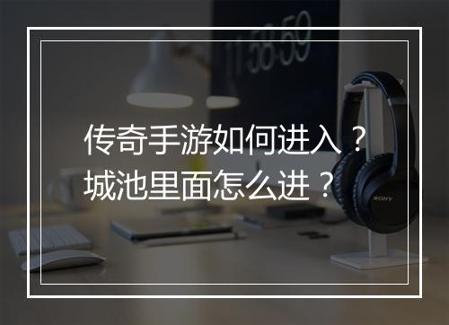 传奇手游如何进入？城池里面怎么进？