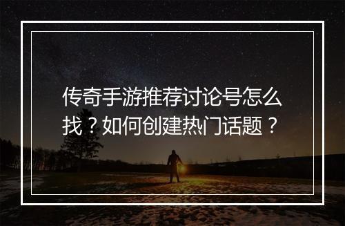 传奇手游推荐讨论号怎么找？如何创建热门话题？