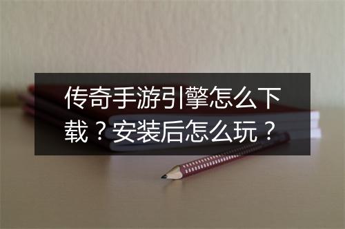 传奇手游引擎怎么下载？安装后怎么玩？