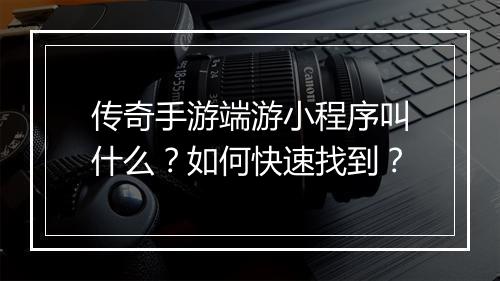 传奇手游端游小程序叫什么？如何快速找到？