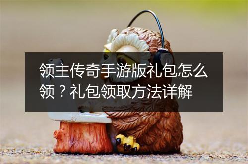 领主传奇手游版礼包怎么领？礼包领取方法详解