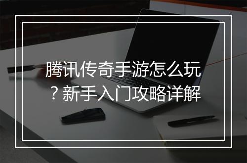 腾讯传奇手游怎么玩？新手入门攻略详解