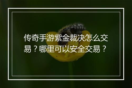 传奇手游紫金裁决怎么交易？哪里可以安全交易？