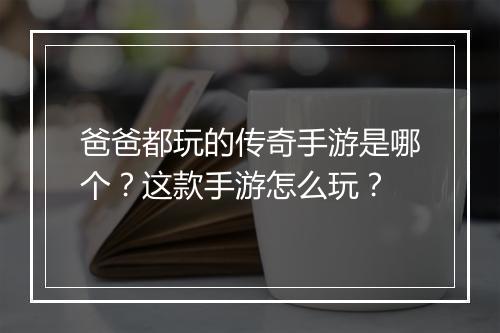 爸爸都玩的传奇手游是哪个？这款手游怎么玩？