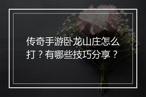 传奇手游卧龙山庄怎么打？有哪些技巧分享？