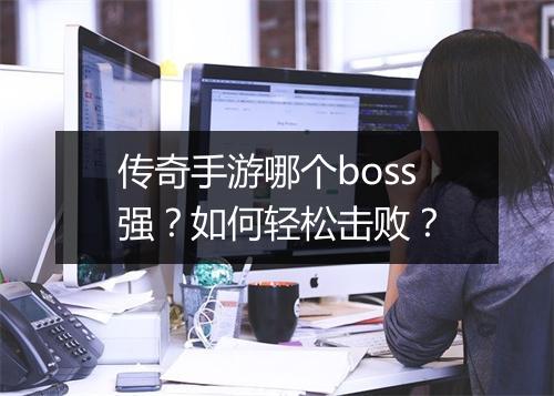 传奇手游哪个boss强？如何轻松击败？