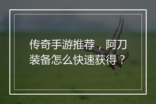 传奇手游推荐，阿刀装备怎么快速获得？